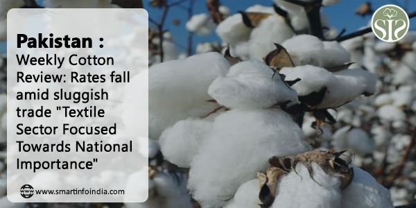 Pakistan : Weekly Cotton Review: Rates fall amid sluggish trade; "Textile Sector Focused Towards National Importance"