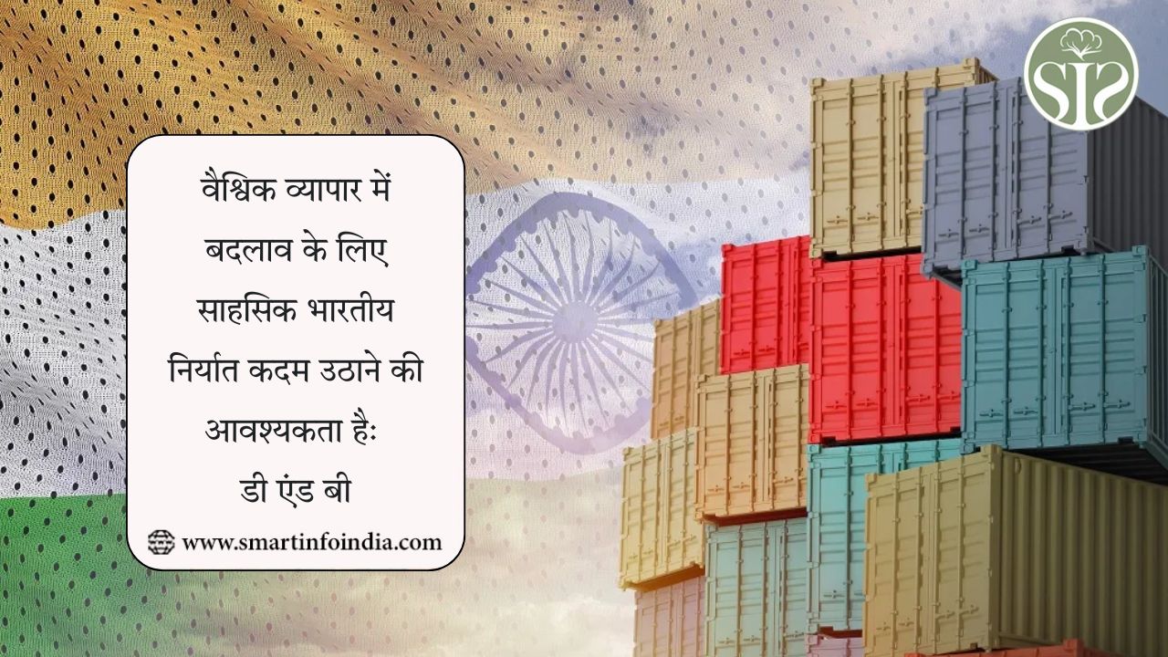 वैश्विक व्यापार में बदलाव के लिए साहसिक भारतीय निर्यात कदम उठाने की आवश्यकता है: डी एंड बी